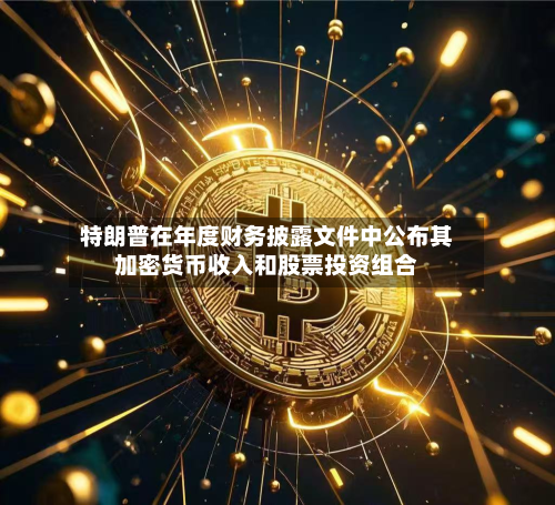 特朗普在年度财务披露文件中公布其加密货币收入和股票投资组合-第1张图片