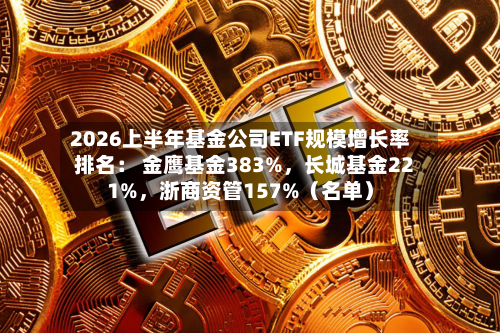 2026上半年基金公司ETF规模增长率排名： 金鹰基金383%	，长城基金221%，浙商资管157%（名单）-第2张图片