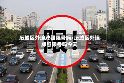 历城区外埠牌照限号吗/历城区外埠牌照限号吗今天-第1张图片