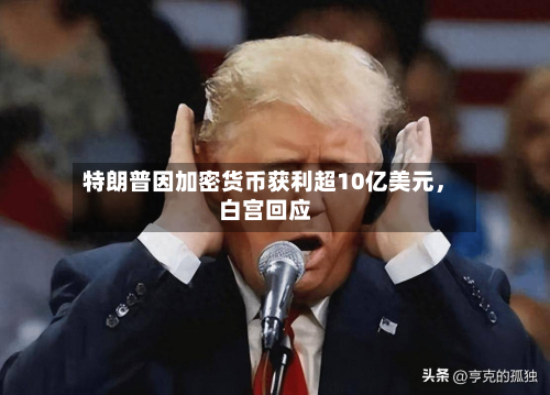 特朗普因加密货币获利超10亿美元	，白宫回应-第2张图片