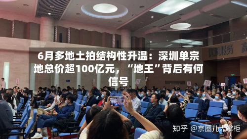 6月多地土拍结构性升温：深圳单宗地总价超100亿元	，“地王”背后有何信号-第3张图片