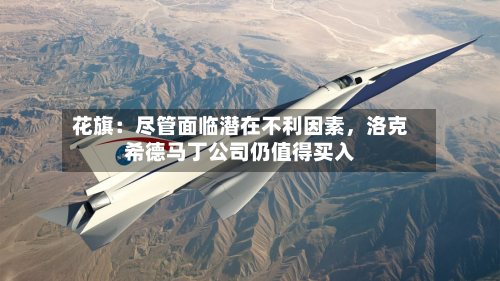 花旗：尽管面临潜在不利因素，洛克希德马丁公司仍值得买入-第2张图片