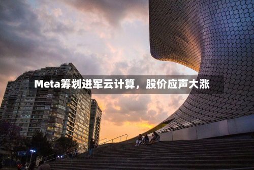 Meta筹划进军云计算，股价应声大涨-第2张图片