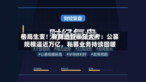 格局生变！券商资管半年大考：公募规模逼近万亿	，私募业务持续回暖-第2张图片