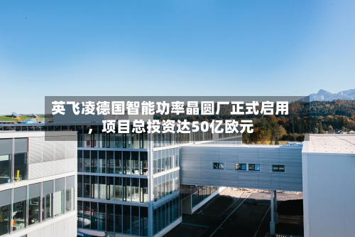 英飞凌德国智能功率晶圆厂正式启用，项目总投资达50亿欧元-第3张图片