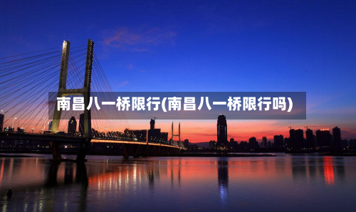 南昌八一桥限行(南昌八一桥限行吗)-第1张图片