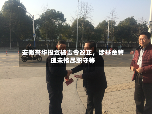 安徽誉华投资被责令改正，涉基金管理未恪尽职守等-第2张图片