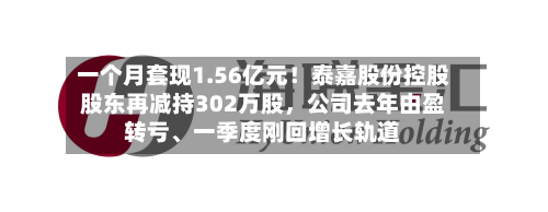 一个月套现1.56亿元！泰嘉股份控股股东再减持302万股，公司去年由盈转亏、一季度刚回增长轨道-第2张图片