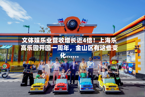 文体娱乐业营收增长近4倍！上海乐高乐园开园一周年，金山区有这些变化……-第3张图片