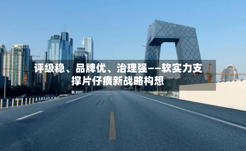 评级稳、品牌优、治理强——软实力支撑片仔癀新战略构想-第2张图片
