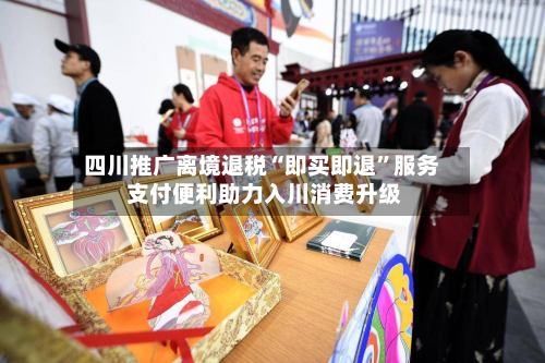 四川推广离境退税“即买即退”服务 支付便利助力入川消费升级-第2张图片