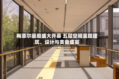 梅菲尔画廊盛大开幕 五层空间呈现建筑	、设计与美食盛宴-第3张图片
