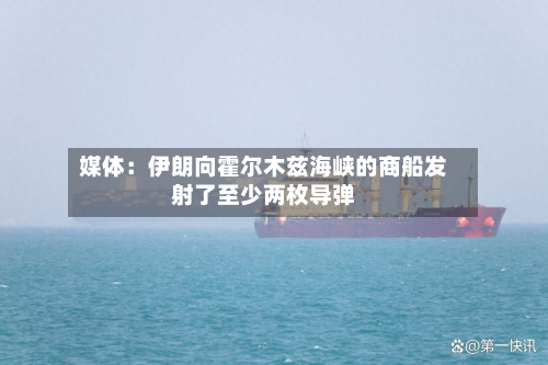 媒体:伊朗向霍尔木兹海峡的商船发射了至少两枚导弹-第1张图片