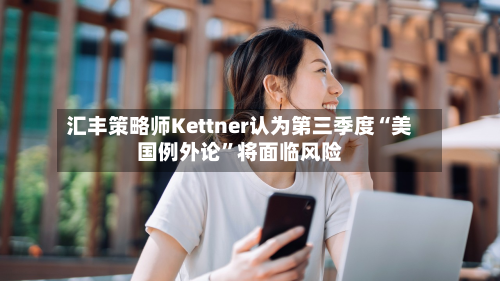 汇丰策略师Kettner认为第三季度“美国例外论	”将面临风险-第3张图片
