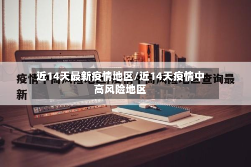 近14天最新疫情地区/近14天疫情中高风险地区-第1张图片