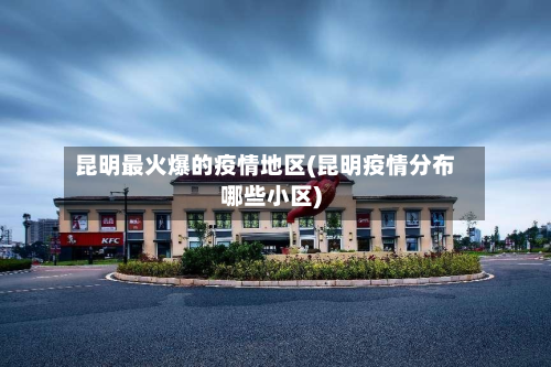 昆明最火爆的疫情地区(昆明疫情分布哪些小区)-第1张图片