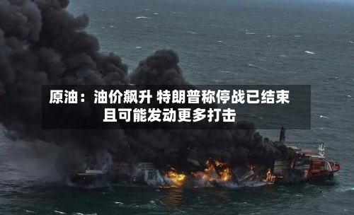 原油:油价飙升 特朗普称停战已结束且可能发动更多打击-第1张图片