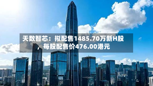 天数智芯：拟配售1485.70万新H股	，每股配售价476.00港元-第3张图片