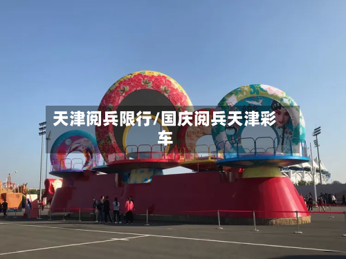 天津阅兵限行/国庆阅兵天津彩车-第1张图片