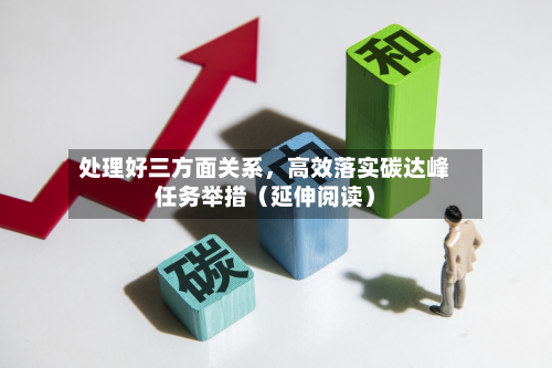处理好三方面关系	，高效落实碳达峰任务举措（延伸阅读）-第3张图片