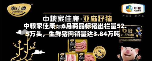中粮家佳康：6月商品标猪出栏量52.5万头	，生鲜猪肉销量达3.84万吨-第2张图片