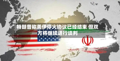 特朗普称美伊停火协议已经结束 但双方将继续进行谈判-第1张图片