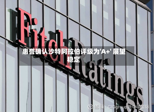 惠誉确认沙特 *** 评级为'A+' 展望稳定