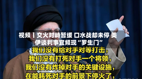 视频丨交火对峙暂缓 口水战却未停 美伊谈判事宜频现“罗生门”-第2张图片