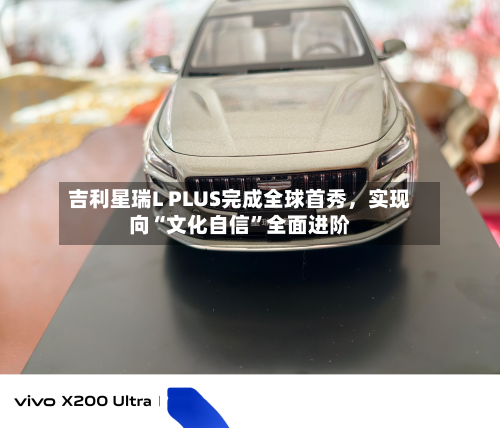 吉利星瑞L PLUS完成全球首秀	，实现向“文化自信	”全面进阶-第2张图片