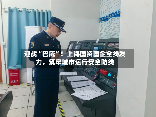 迎战“巴威	”！上海国资国企全线发力，筑牢城市运行安全防线-第3张图片