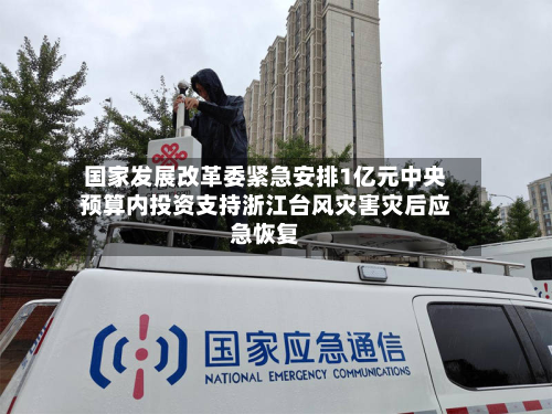 国家发展改革委紧急安排1亿元中央预算内投资支持浙江台风灾害灾后应急恢复-第1张图片