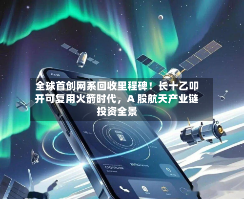 全球首创网系回收里程碑！长十乙叩开可复用火箭时代，A 股航天产业链投资全景-第2张图片