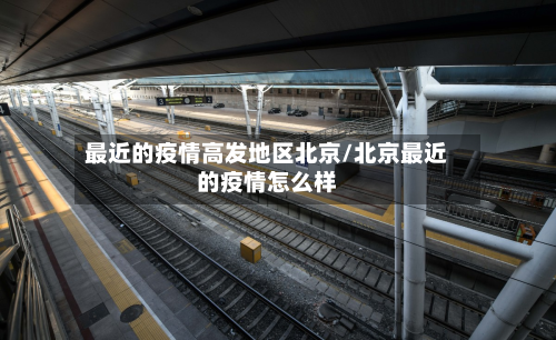 最近的疫情高发地区北京/北京最近的疫情怎么样-第1张图片