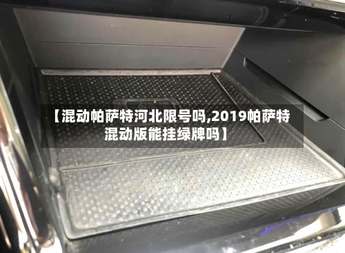 【混动帕萨特河北限号吗,2019帕萨特混动版能挂绿牌吗】-第1张图片