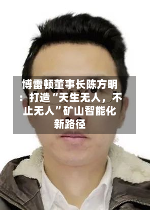 博雷顿董事长陈方明：打造“天生无人，不止无人”矿山智能化新路径-第3张图片