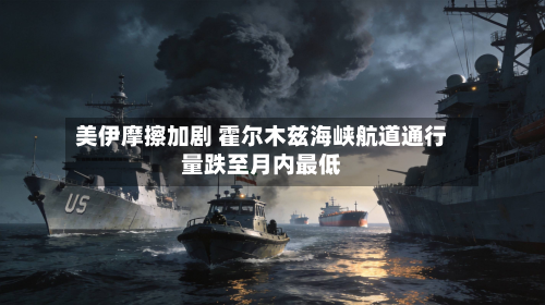 美伊摩擦加剧 霍尔木兹海峡航道通行量跌至月内更低