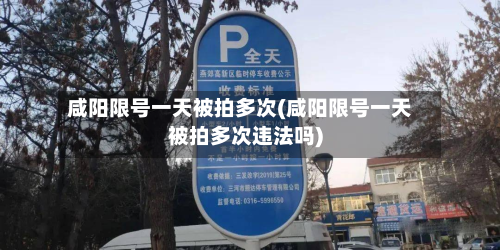咸阳限号一天被拍多次(咸阳限号一天被拍多次违法吗)-第1张图片
