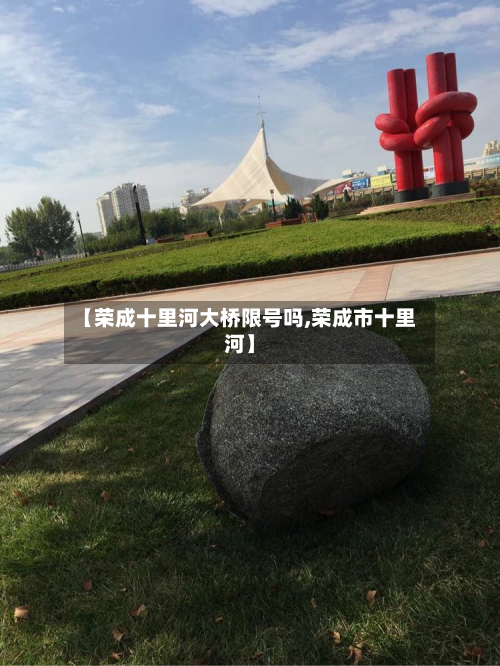 【荣成十里河大桥限号吗,荣成市十里河】-第1张图片