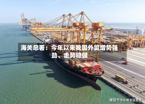 海关总署：今年以来我国外贸增势强劲	、走势稳健-第2张图片