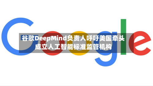 谷歌DeepMind负责人呼吁美国牵头成立人工智能标准监管机构-第1张图片
