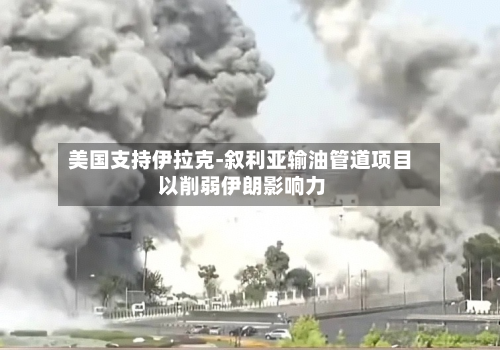 美国支持伊拉克-叙利亚输油管道项目 以削弱伊朗影响力-第1张图片