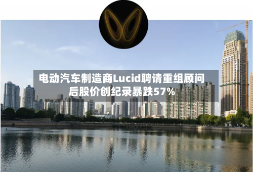 电动汽车制造商Lucid聘请重组顾问后股价创纪录暴跌57%-第1张图片