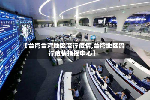 【台湾台湾地区流行疫情,台湾地区流行疫情指挥中心】-第1张图片