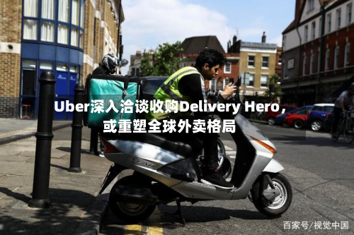 Uber深入洽谈收购Delivery Hero，或重塑全球外卖格局-第2张图片