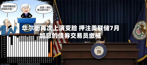华尔街再次上演变脸 押注美联储7月加息的债券交易员缴械-第1张图片