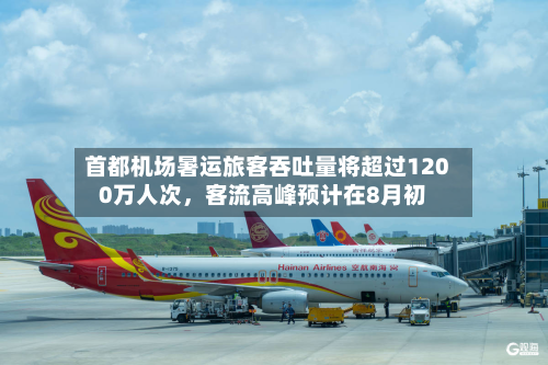 首都机场暑运旅客吞吐量将超过1200万人次，客流高峰预计在8月初-第3张图片