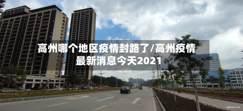 高州哪个地区疫情封路了/高州疫情最新消息今天2021-第1张图片