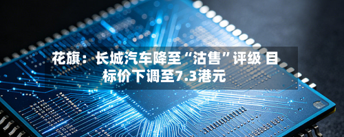 花旗：长城汽车降至“沽售”评级 目标价下调至7.3港元-第1张图片