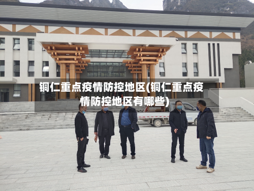 铜仁重点疫情防控地区(铜仁重点疫情防控地区有哪些)-第1张图片