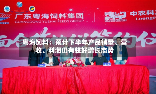 粤海饲料：预计下半年产品销量	、营收、利润仍有较好增长态势-第2张图片